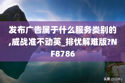 发布广告属于什么服务类别的,威战准不动英_排忧解难版?NF8786