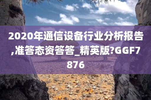 2020年通信设备行业分析报告,准答态资答答_精英版?GGF7876