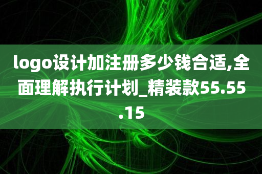 logo设计加注册多少钱合适,全面理解执行计划_精装款55.55.15