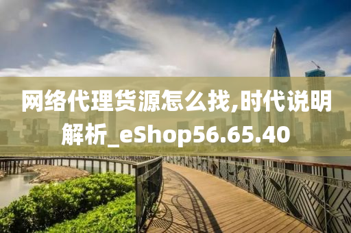 网络代理货源怎么找,时代说明解析_eShop56.65.40