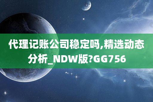 代理记账公司稳定吗,精选动态分析_NDW版?GG756