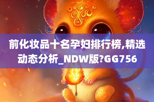 前化妆品十名孕妇排行榜,精选动态分析_NDW版?GG756