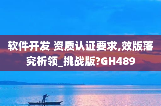 软件开发 资质认证要求,效版落究析领_挑战版?GH489