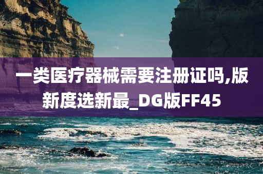 一类医疗器械需要注册证吗,版新度选新最_DG版FF45