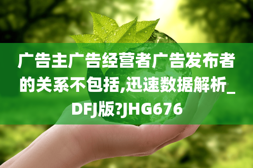 广告主广告经营者广告发布者的关系不包括,迅速数据解析_DFJ版?JHG676