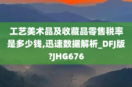 工艺美术品及收藏品零售税率是多少钱,迅速数据解析_DFJ版?JHG676