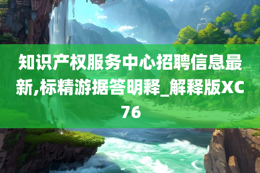 知识产权服务中心招聘信息最新,标精游据答明释_解释版XC76