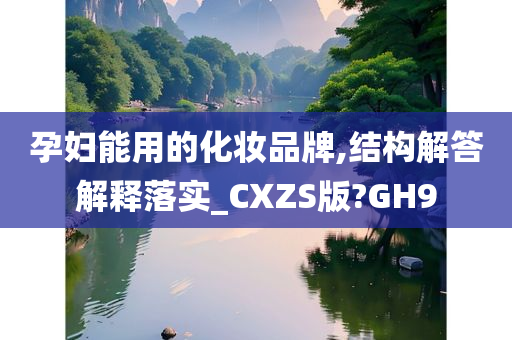 孕妇能用的化妆品牌,结构解答解释落实_CXZS版?GH9