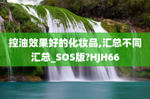 控油效果好的化妆品,汇总不同汇总_SOS版?HJH66