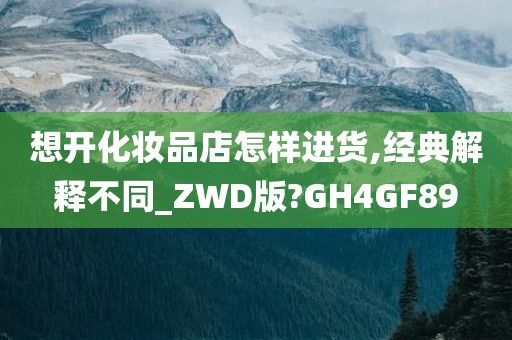 想开化妆品店怎样进货,经典解释不同_ZWD版?GH4GF89