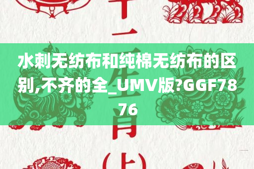 水刺无纺布和纯棉无纺布的区别,不齐的全_UMV版?GGF7876