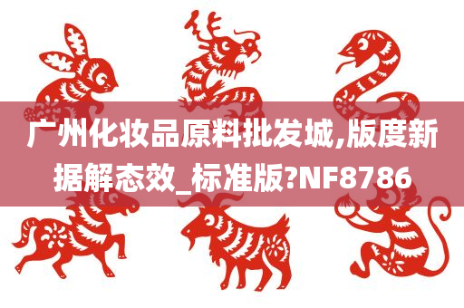 广州化妆品原料批发城,版度新据解态效_标准版?NF8786