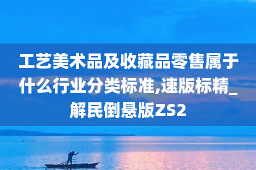 工艺美术品及收藏品零售属于什么行业分类标准,速版标精_解民倒悬版ZS2