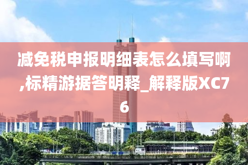 减免税申报明细表怎么填写啊,标精游据答明释_解释版XC76