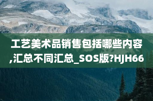 工艺美术品销售包括哪些内容,汇总不同汇总_SOS版?HJH66