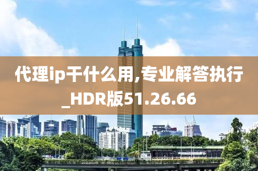 代理ip干什么用,专业解答执行_HDR版51.26.66