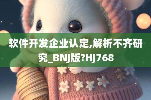 软件开发企业认定,解析不齐研究_BNJ版?HJ768