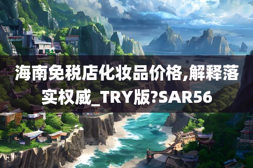 海南免税店化妆品价格,解释落实权威_TRY版?SAR56