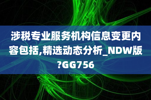 涉税专业服务机构信息变更内容包括,精选动态分析_NDW版?GG756