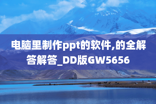 电脑里制作ppt的软件,的全解答解答_DD版GW5656