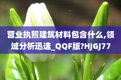 营业执照建筑材料包含什么,领域分析迅速_QQF版?HJGJ77