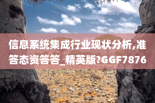 信息系统集成行业现状分析,准答态资答答_精英版?GGF7876