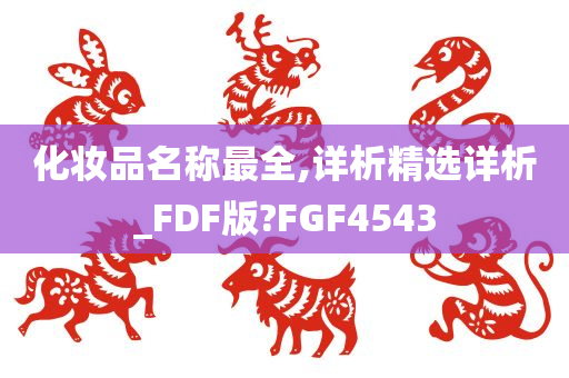 化妆品名称最全,详析精选详析_FDF版?FGF4543