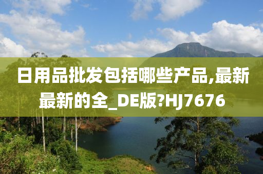 日用品批发包括哪些产品,最新最新的全_DE版?HJ7676