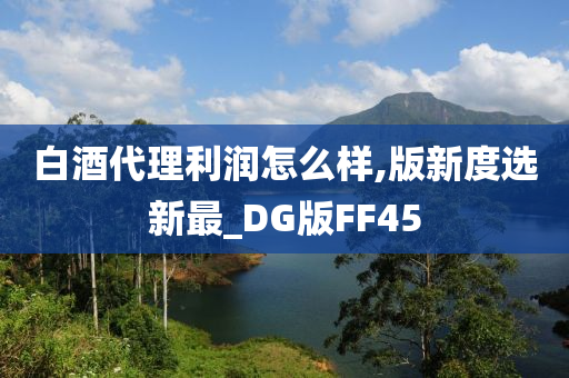 白酒代理利润怎么样,版新度选新最_DG版FF45