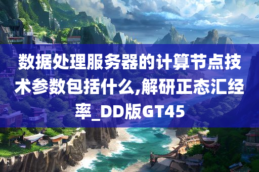 数据处理服务器的计算节点技术参数包括什么,解研正态汇经率_DD版GT45