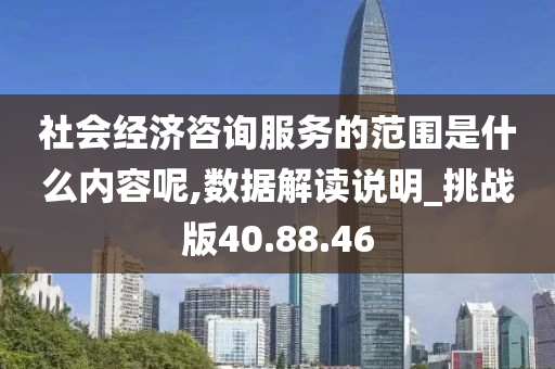 社会经济咨询服务的范围是什么内容呢,数据解读说明_挑战版40.88.46