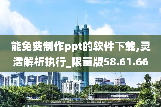 能免费制作ppt的软件下载,灵活解析执行_限量版58.61.66