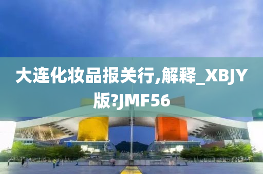 大连化妆品报关行,解释_XBJY版?JMF56