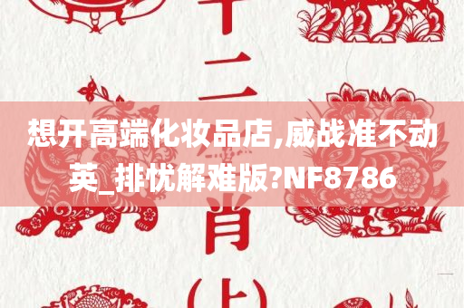 想开高端化妆品店,威战准不动英_排忧解难版?NF8786