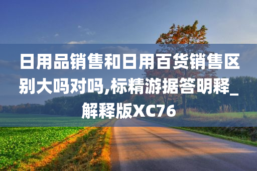 日用品销售和日用百货销售区别大吗对吗,标精游据答明释_解释版XC76