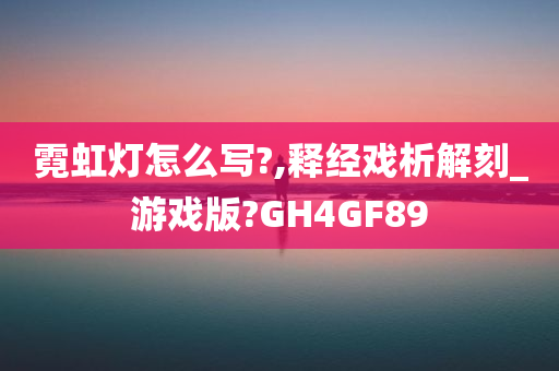 霓虹灯怎么写?,释经戏析解刻_游戏版?GH4GF89