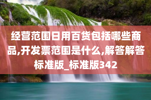 经营范围日用百货包括哪些商品,开发票范围是什么,解答解答标准版_标准版342