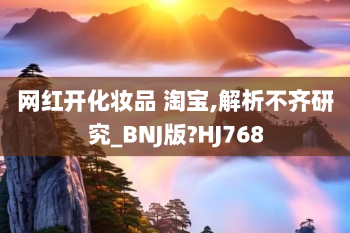 网红开化妆品 淘宝,解析不齐研究_BNJ版?HJ768