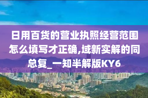 日用百货的营业执照经营范围怎么填写才正确,域新实解的同总复_一知半解版KY6