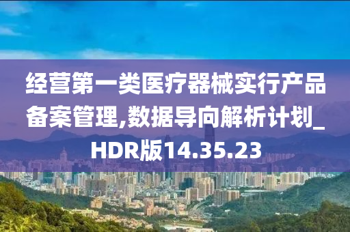 经营第一类医疗器械实行产品备案管理,数据导向解析计划_HDR版14.35.23