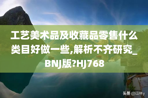 工艺美术品及收藏品零售什么类目好做一些,解析不齐研究_BNJ版?HJ768