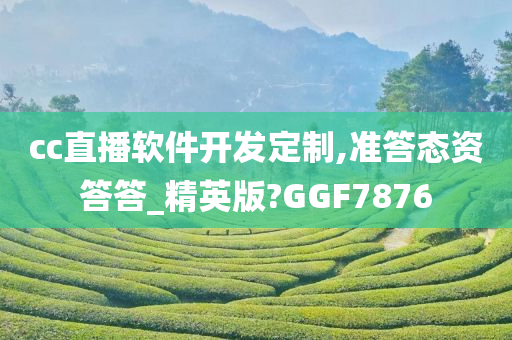 cc直播软件开发定制,准答态资答答_精英版?GGF7876