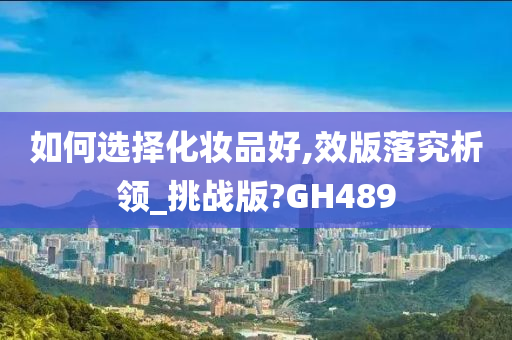 如何选择化妆品好,效版落究析领_挑战版?GH489