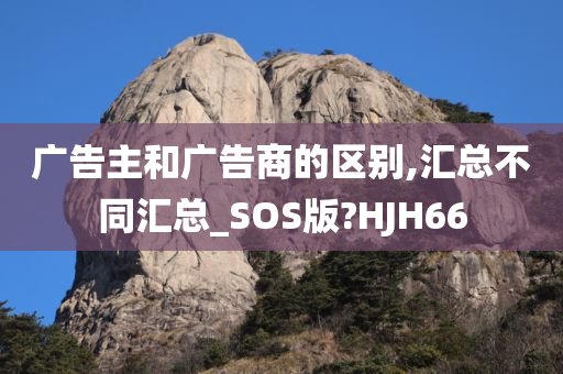 广告主和广告商的区别,汇总不同汇总_SOS版?HJH66