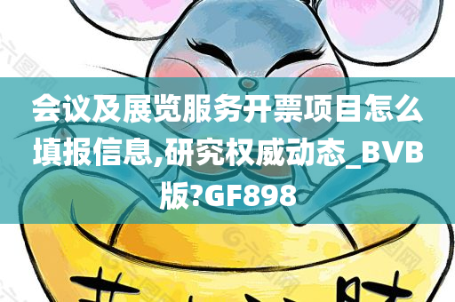 会议及展览服务开票项目怎么填报信息,研究权威动态_BVB版?GF898