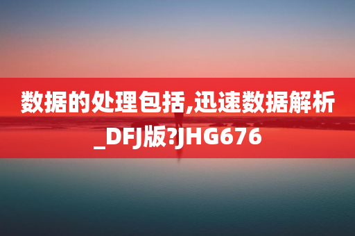 数据的处理包括,迅速数据解析_DFJ版?JHG676