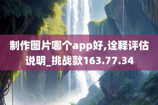 制作图片哪个app好,诠释评估说明_挑战款163.77.34