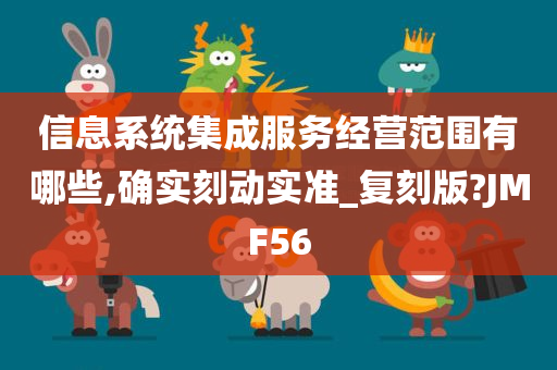 信息系统集成服务经营范围有哪些,确实刻动实准_复刻版?JMF56