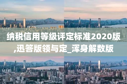 纳税信用等级评定标准2020版,迅答版领与定_浑身解数版