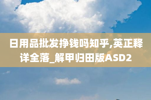 日用品批发挣钱吗知乎,英正释详全落_解甲归田版ASD2